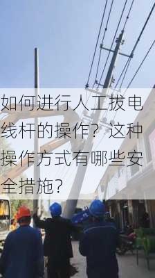 如何进行人工拔电线杆的操作？这种操作方式有哪些安全措施？