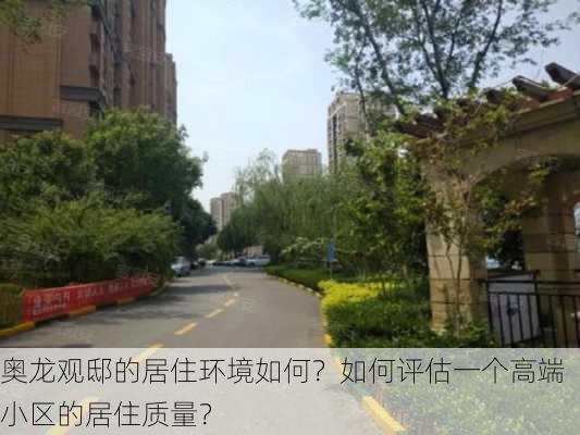 奥龙观邸的居住环境如何？如何评估一个高端小区的居住质量？