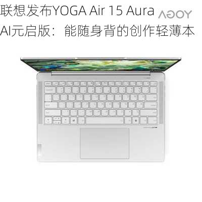 联想发布YOGA Air 15 Aura AI元启版：能随身背的创作轻薄本