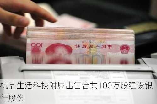 杭品生活科技附属出售合共100万股建设银行股份