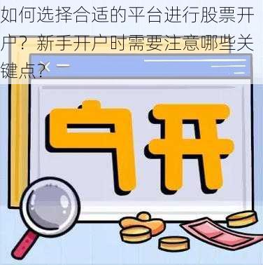 如何选择合适的平台进行股票开户？新手开户时需要注意哪些关键点？