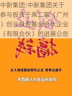 中新集团:中新集团关于参与投资千乘二期（广州）创业投资基金合伙企业（有限合伙）的进展公告