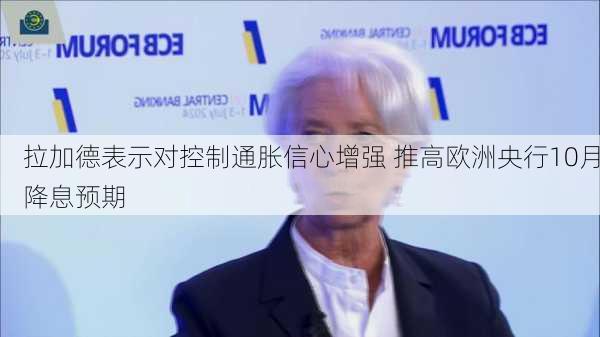 拉加德表示对控制通胀信心增强 推高欧洲央行10月降息预期