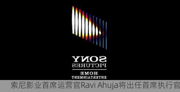 索尼影业首席运营官Ravi Ahuja将出任首席执行官