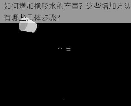 如何增加橡胶水的产量？这些增加方法有哪些具体步骤？