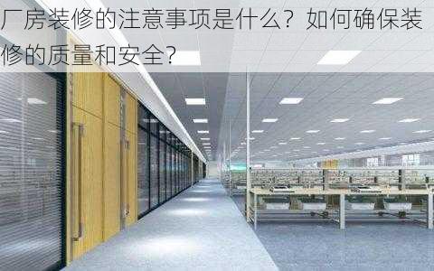 厂房装修的注意事项是什么？如何确保装修的质量和安全？