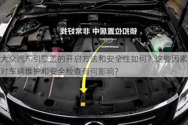 大众汽车引擎盖的开启方法和安全性如何？这些因素对车辆维护和安全检查有何影响？