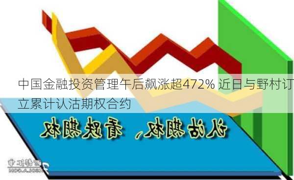 中国金融投资管理午后飙涨超472% 近日与野村订立累计认沽期权合约