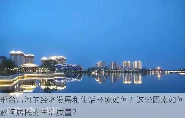 邢台清河的经济发展和生活环境如何？这些因素如何影响居民的生活质量？