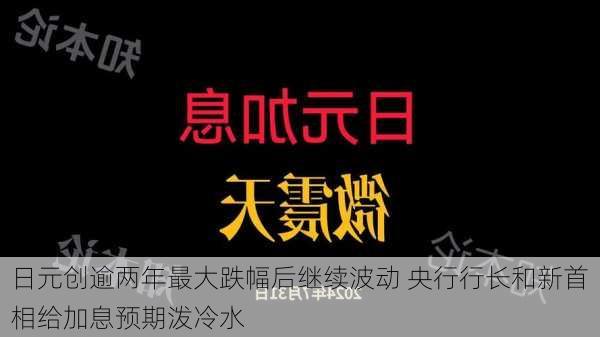 日元创逾两年最大跌幅后继续波动 央行行长和新首相给加息预期泼冷水