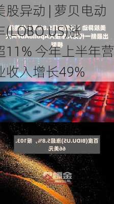 美股异动 | 萝贝电动车(LOBO.US)涨超11% 今年上半年营业收入增长49%