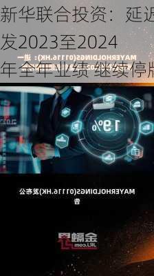 新华联合投资：延迟刊发2023至2024年全年业绩 继续停牌