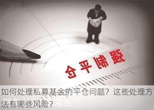 如何处理私募基金的平仓问题？这些处理方法有哪些风险？