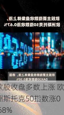 欧股收盘多数上涨 欧洲斯托克50指数涨0.68%