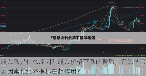 股票跌是什么原因？股票价格下跌的背后，有哪些市场因素和经济指标在起作用？