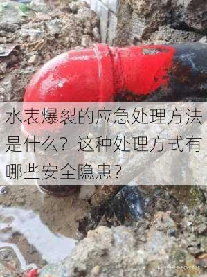 水表爆裂的应急处理方法是什么？这种处理方式有哪些安全隐患？