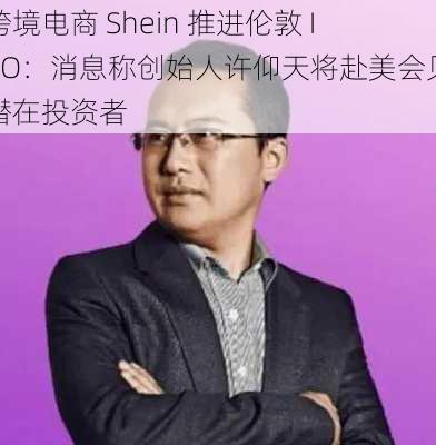 跨境电商 Shein 推进伦敦 IPO：消息称创始人许仰天将赴美会见潜在投资者