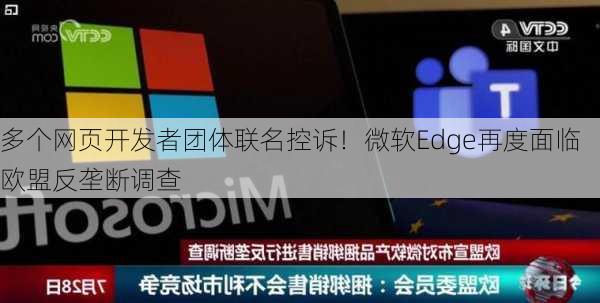 多个网页开发者团体联名控诉！微软Edge再度面临欧盟反垄断调查