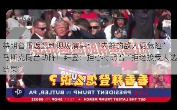 特朗普重返遇刺现场演讲：“内部的敌人更危险”！马斯克同台助阵！拜登：担心特朗普“拒绝接受大选结果”