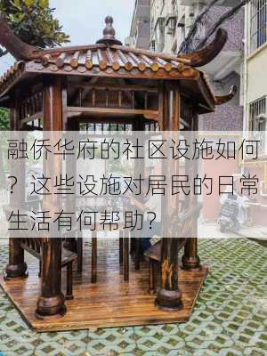 融侨华府的社区设施如何？这些设施对居民的日常生活有何帮助？