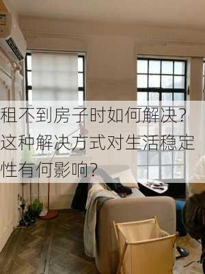 租不到房子时如何解决？这种解决方式对生活稳定性有何影响？