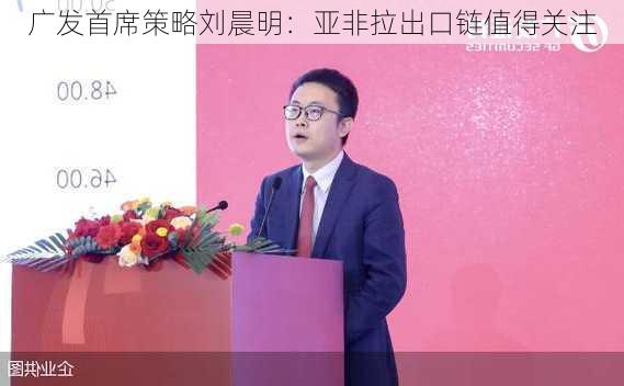 广发首席策略刘晨明：亚非拉出口链值得关注