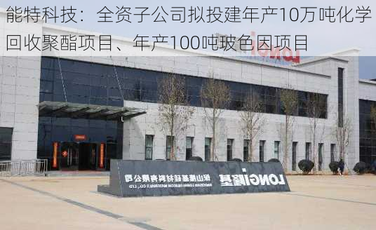 能特科技：全资子公司拟投建年产10万吨化学回收聚酯项目、年产100吨玻色因项目