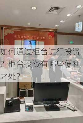 如何通过柜台进行投资？柜台投资有哪些便利之处？