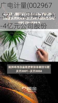 广电计量(002967.SZ)：拟回购2亿元-4亿元公司股份