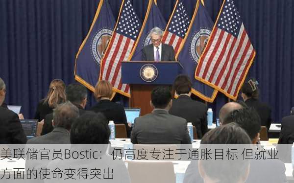 美联储官员Bostic：仍高度专注于通胀目标 但就业方面的使命变得突出