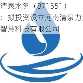 清泉水务（871551）：拟投资设立河南清泉力通智慧科技有限公司