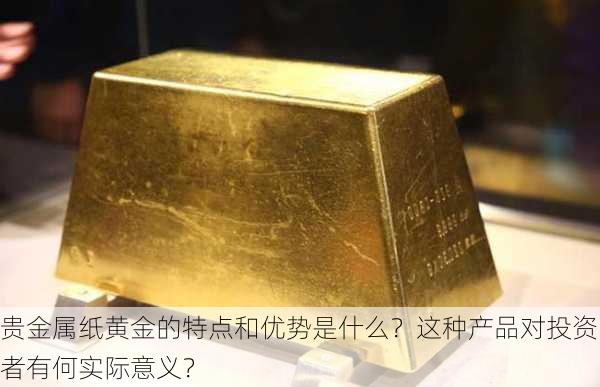 贵金属纸黄金的特点和优势是什么？这种产品对投资者有何实际意义？