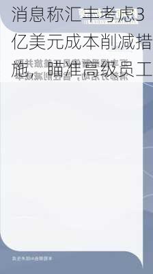 消息称汇丰考虑3亿美元成本削减措施，瞄准高级员工