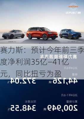 赛力斯：预计今年前三季度净利润35亿—41亿元，同比扭亏为盈