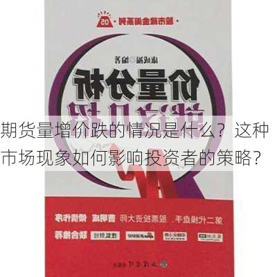 期货量增价跌的情况是什么？这种市场现象如何影响投资者的策略？