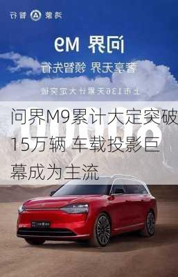 问界M9累计大定突破15万辆 车载投影巨幕成为主流