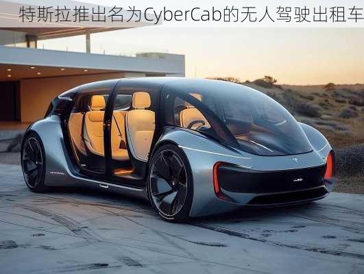 特斯拉推出名为CyberCab的无人驾驶出租车