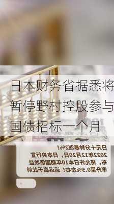 日本财务省据悉将暂停野村控股参与国债招标一个月