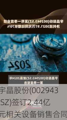 宇晶股份(002943.SZ)签订2.44亿元相关设备销售合同