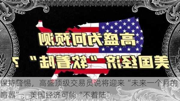 保持警惕，高盛顶级交易员说将迎来“未来一个月的喧嚣”，美国经济可能“不着陆”