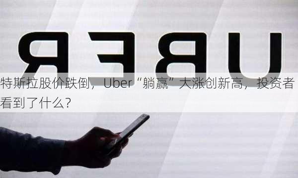 特斯拉股价跌倒，Uber“躺赢”大涨创新高，投资者看到了什么？