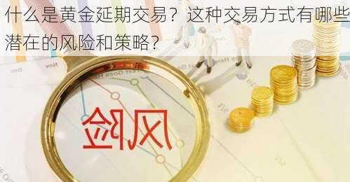 什么是黄金延期交易？这种交易方式有哪些潜在的风险和策略？