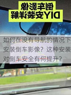 如何在没有导航的情况下安装倒车影像？这种安装对倒车安全有何提升？