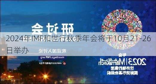 2024年IMF和世行秋季年会将于10月21-26日举办