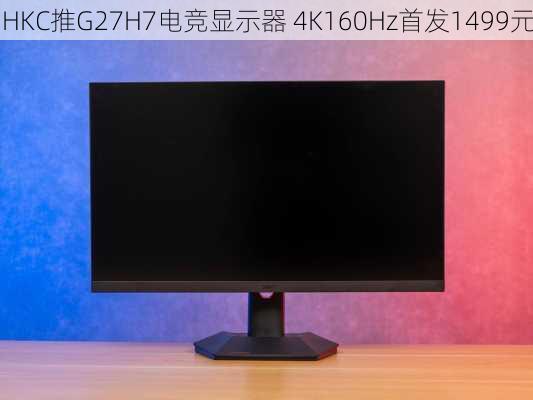 HKC推G27H7电竞显示器 4K160Hz首发1499元