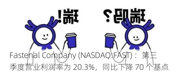 Fastenal Company (NASDAQ:FAST) ：第三季度营业利润率为 20.3%，同比下降 70 个基点