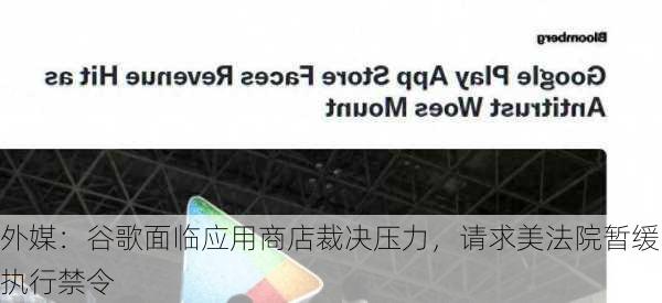 外媒：谷歌面临应用商店裁决压力，请求美法院暂缓执行禁令