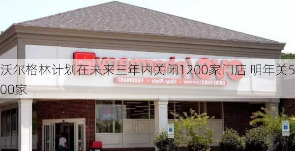 沃尔格林计划在未来三年内关闭1200家门店 明年关500家