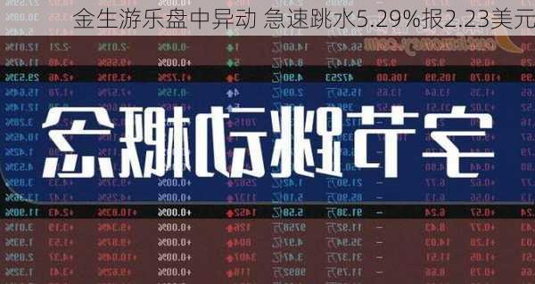 金生游乐盘中异动 急速跳水5.29%报2.23美元