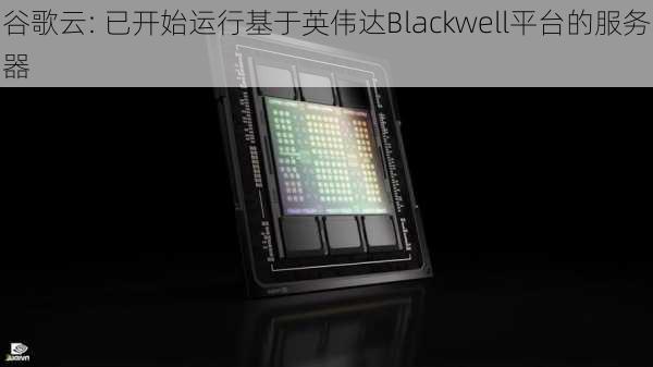 谷歌云: 已开始运行基于英伟达Blackwell平台的服务器